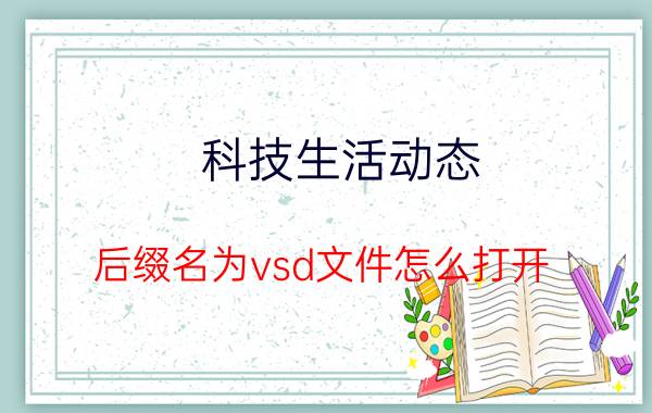 科技生活动态：后缀名为vsd文件怎么打开 vsd是什么文件